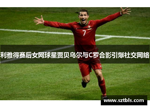 利雅得赛后女网球星贾贝乌尔与C罗合影引爆社交网络