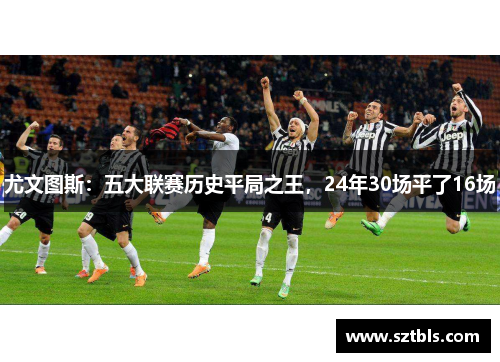 尤文图斯：五大联赛历史平局之王，24年30场平了16场